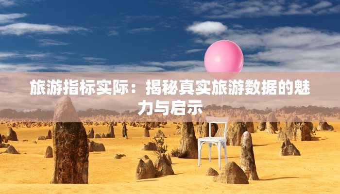 旅游指标实际:揭秘真实旅游数据的魅力与启示 旅游指标实际:揭秘真实旅游数据的魅力与启示