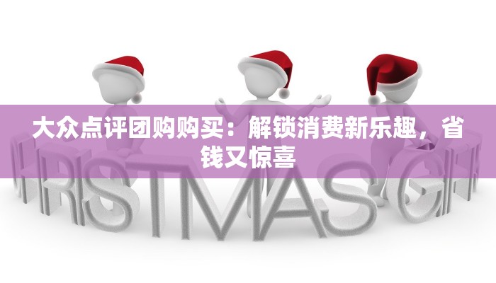 大众点评团购购买:解锁消费新乐趣,省钱又惊喜 大众点评团购购买:解锁消费新乐趣,省钱又惊喜