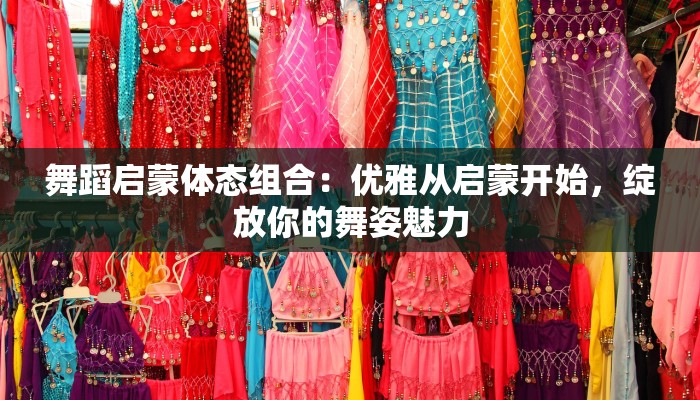 舞蹈启蒙体态组合：优雅从启蒙开始，绽放你的舞姿魅力