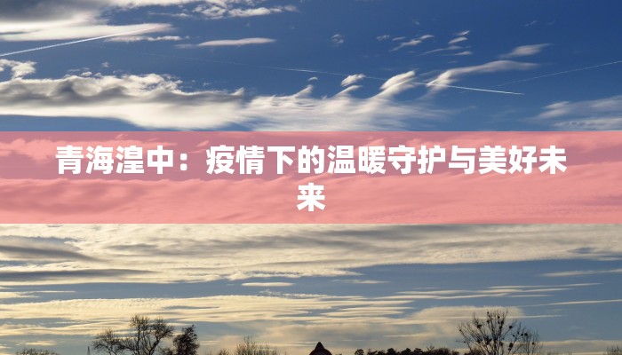 青海湟中:疫情下的温暖守护与美好未来 青海湟中:疫情下的温暖守护与美好未来