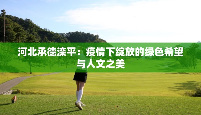 河北承德滦平：疫情下绽放的绿色希望与人文之美