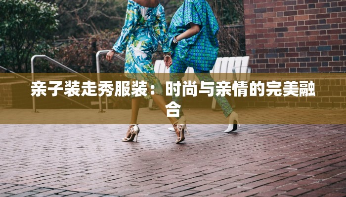 亲子装走秀服装：时尚与亲情的完美融合