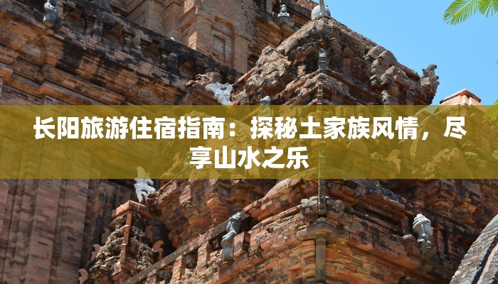 长阳旅游住宿指南：探秘土家族风情，尽享山水之乐