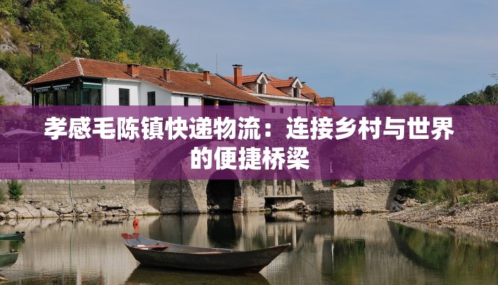 孝感毛陈镇快递物流:连接乡村与世界的便捷桥梁 孝感毛陈镇快递物流:连接乡村与世界的便捷桥梁