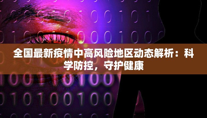 全国最新疫情中高风险地区动态解析：科学防控，守护健康