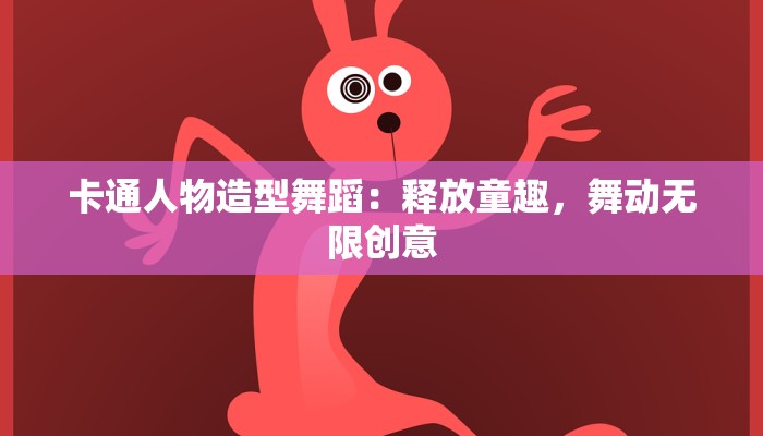 卡通人物造型舞蹈：释放童趣，舞动无限创意