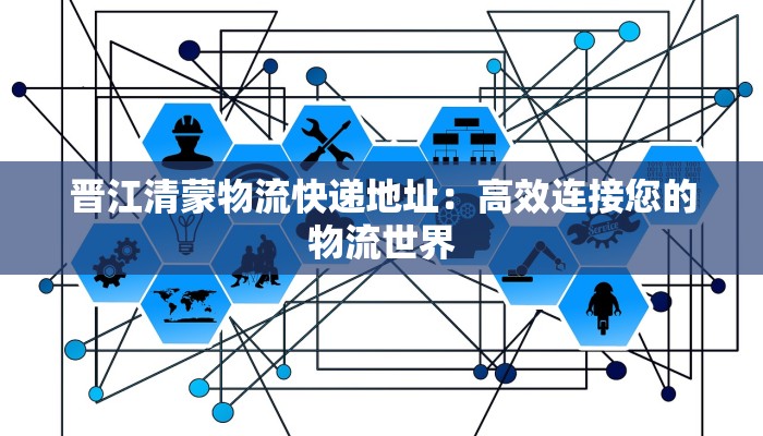 晋江清蒙物流快递地址:高效连接您的物流世界 晋江清蒙物流快递地址:高效连接您的物流世界