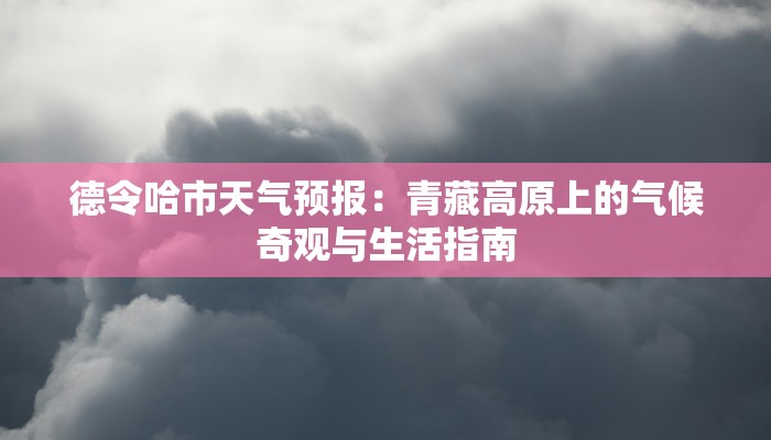 德令哈市天气预报：青藏高原上的气候奇观与生活指南