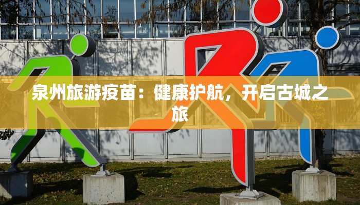 泉州旅游疫苗:健康护航,开启古城之旅 泉州旅游疫苗:健康护航,开启古城之旅