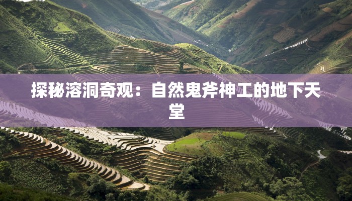 探秘溶洞奇观:自然鬼斧神工的地下天堂 探秘溶洞奇观:自然鬼斧神工的地下天堂