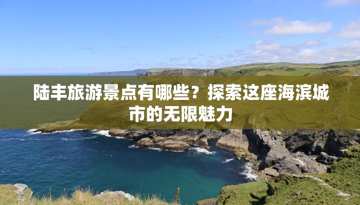 陆丰旅游景点有哪些？探索这座海滨城市的无限魅力