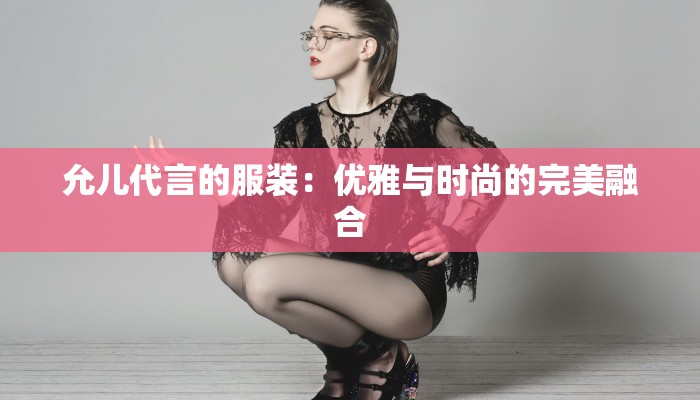 允儿代言的服装:优雅与时尚的完美融合 允儿代言的服装:优雅与时尚的完美融合