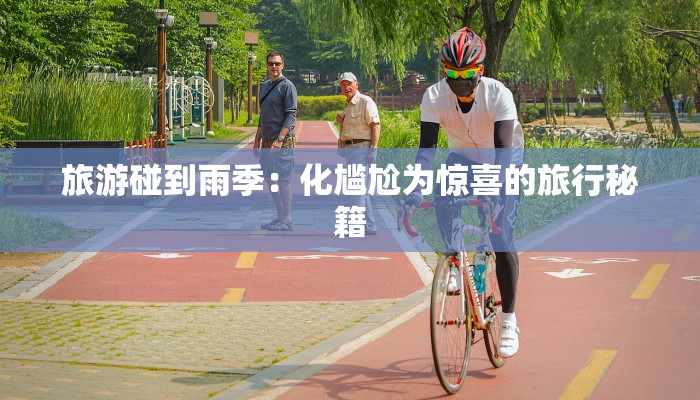 旅游碰到雨季:化尴尬为惊喜的旅行秘籍 旅游碰到雨季:化尴尬为惊喜的旅行秘籍