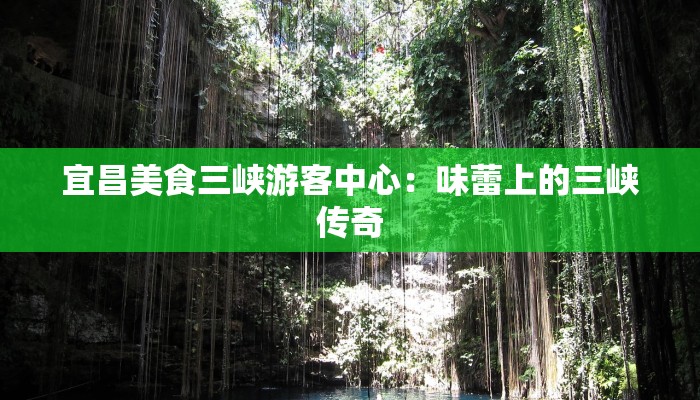宜昌美食三峡游客中心：味蕾上的三峡传奇