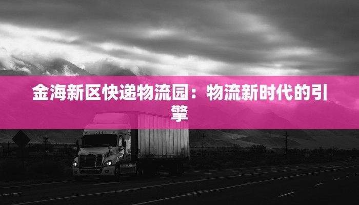 金海新区快递物流园：物流新时代的引擎