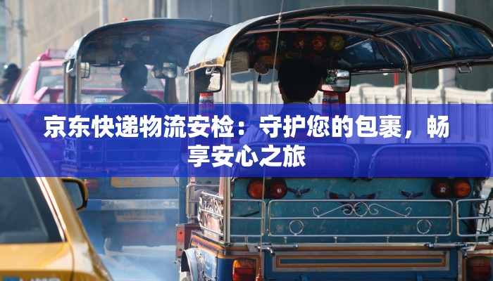 京东快递物流安检：守护您的包裹，畅享安心之旅