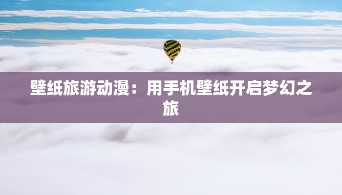 壁纸旅游动漫：用手机壁纸开启梦幻之旅