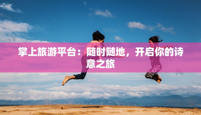 掌上旅游平台：随时随地，开启你的诗意之旅