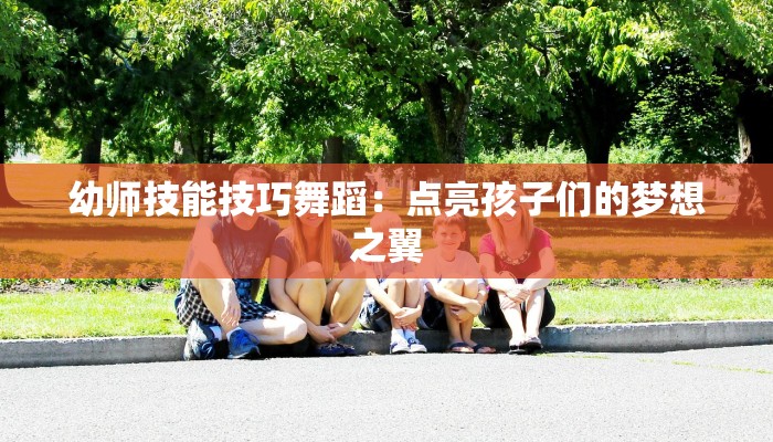 幼师技能技巧舞蹈:点亮孩子们的梦想之翼 幼师技能技巧舞蹈:点亮孩子们的梦想之翼