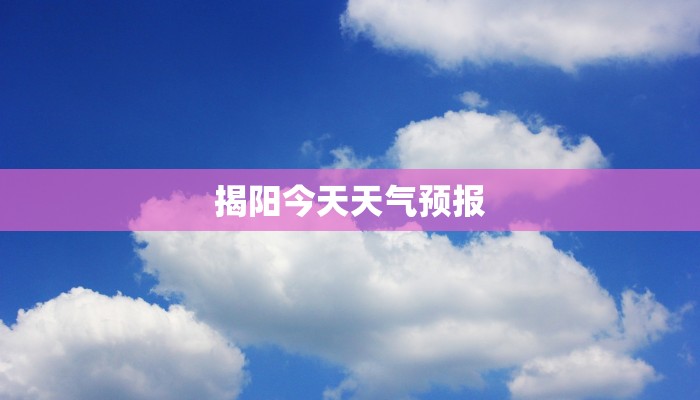 揭阳今天天气预报 揭阳今天天气预报