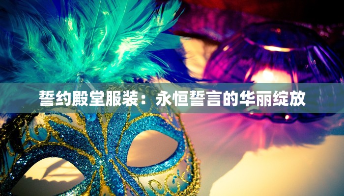 誓约殿堂服装:永恒誓言的华丽绽放 誓约殿堂服装:永恒誓言的华丽绽放