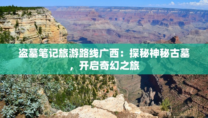 盗墓笔记旅游路线广西：探秘神秘古墓，开启奇幻之旅