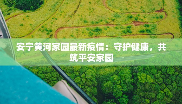安宁黄河家园最新疫情:守护健康,共筑平安家园 安宁黄河家园最新疫情:守护健康,共筑平安家园