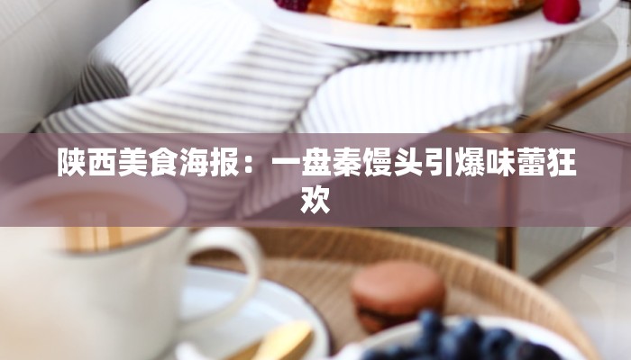 陕西美食海报:一盘秦馒头引爆味蕾狂欢 陕西美食海报:一盘秦馒头引爆味蕾狂欢