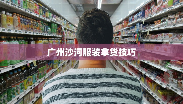 广州沙河服装拿货技巧 广州沙河服装拿货技巧