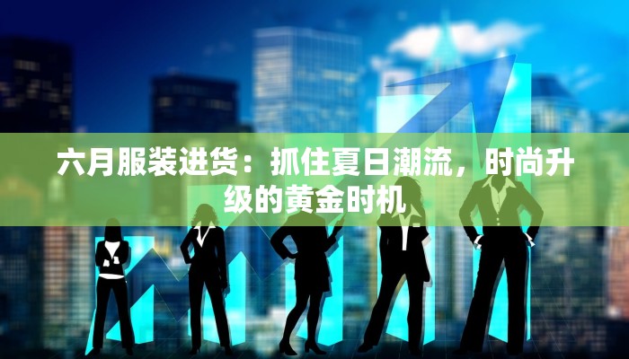 六月服装进货:抓住夏日潮流,时尚升级的黄金时机 六月服装进货:抓住夏日潮流,时尚升级的黄金时机