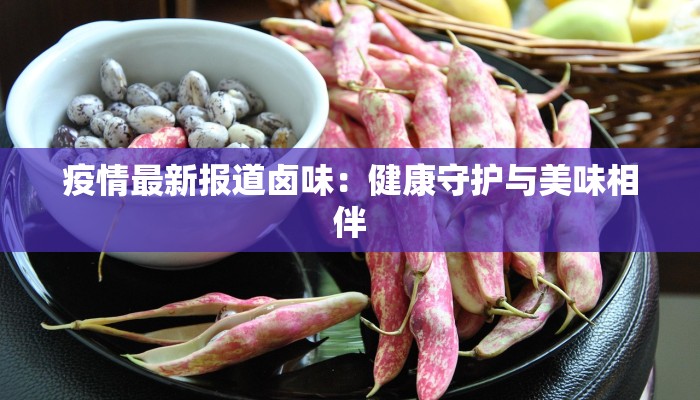 疫情最新报道卤味:健康守护与美味相伴 疫情最新报道卤味:健康守护与美味相伴