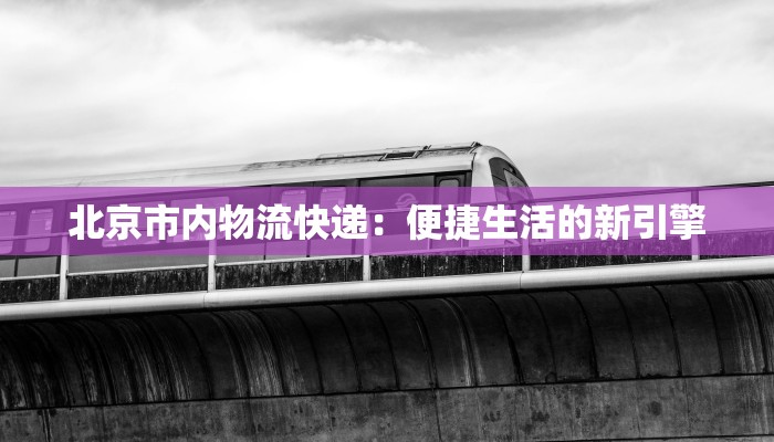 北京市内物流快递：便捷生活的新引擎