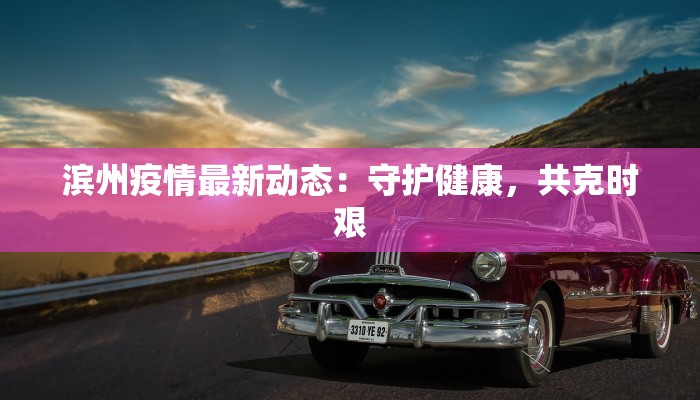 滨州疫情最新动态：守护健康，共克时艰
