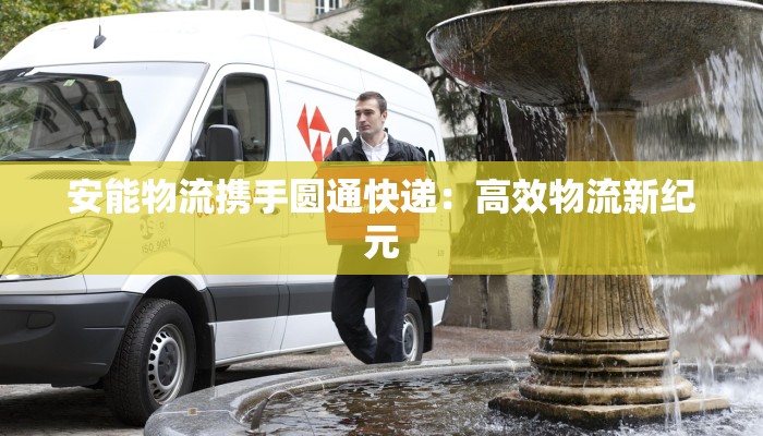 安能物流携手圆通快递：高效物流新纪元