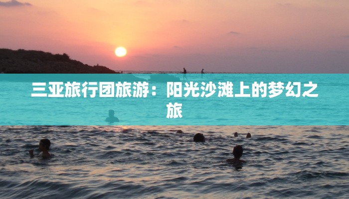 三亚旅行团旅游：阳光沙滩上的梦幻之旅