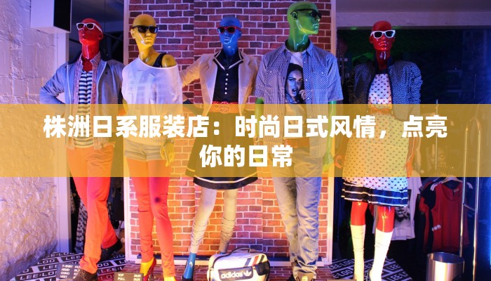 株洲日系服装店:时尚日式风情,点亮你的日常 株洲日系服装店:时尚日式风情,点亮你的日常