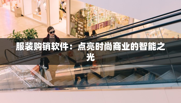 服装购销软件：点亮时尚商业的智能之光