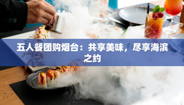 五人餐团购烟台:共享美味,尽享海滨之约 五人餐团购烟台:共享美味,尽享海滨之约