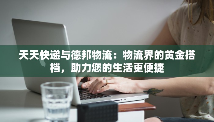 天天快递与德邦物流:物流界的黄金搭档,助力您的生活更便捷 天天快递与德邦物流:物流界的黄金搭档,助力您的生活更便捷
