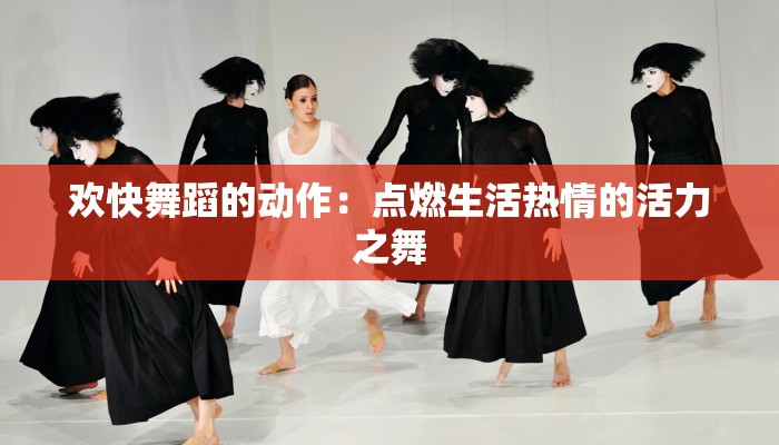 欢快舞蹈的动作:点燃生活热情的活力之舞 欢快舞蹈的动作:点燃生活热情的活力之舞