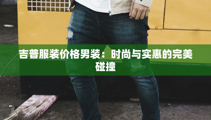 吉普服装价格男装：时尚与实惠的完美碰撞