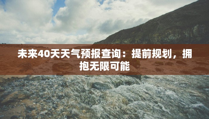 未来40天天气预报查询:提前规划,拥抱无限可能 未来40天天气预报查询:提前规划,拥抱无限可能
