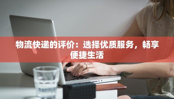 物流快递的评价：选择优质服务，畅享便捷生活