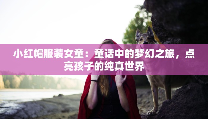 小红帽服装女童：童话中的梦幻之旅，点亮孩子的纯真世界
