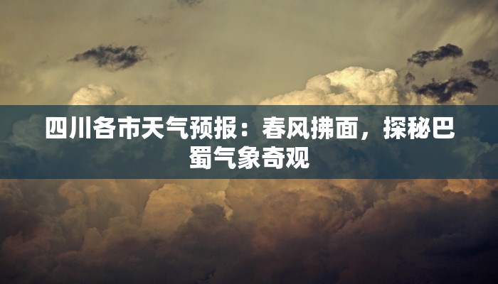 四川各市天气预报：春风拂面，探秘巴蜀气象奇观
