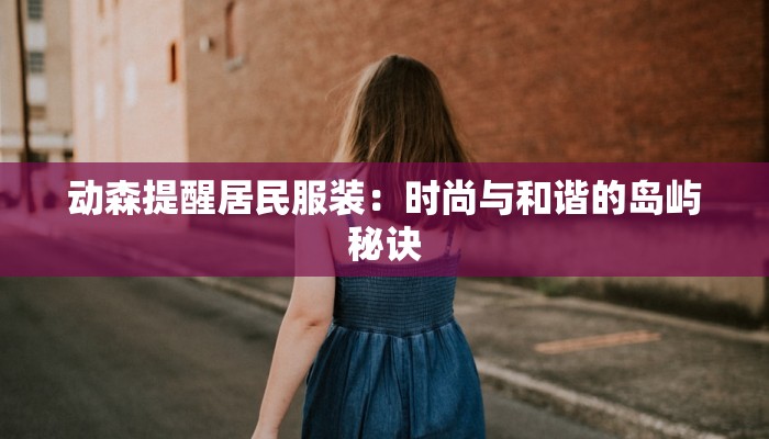 动森提醒居民服装:时尚与和谐的岛屿秘诀 动森提醒居民服装:时尚与和谐的岛屿秘诀