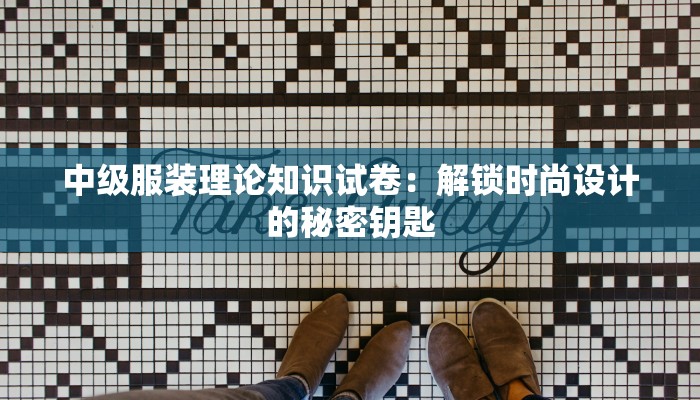 中级服装理论知识试卷:解锁时尚设计的秘密钥匙 中级服装理论知识试卷:解锁时尚设计的秘密钥匙