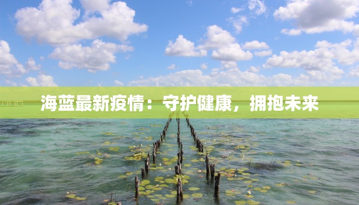海蓝最新疫情:守护健康,拥抱未来 海蓝最新疫情:守护健康,拥抱未来