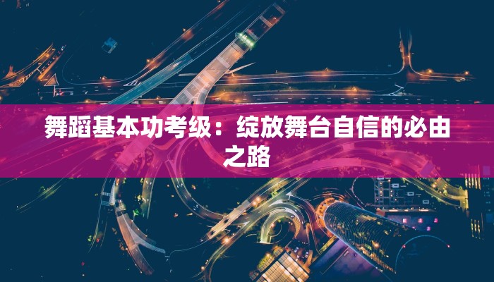 舞蹈基本功考级：绽放舞台自信的必由之路