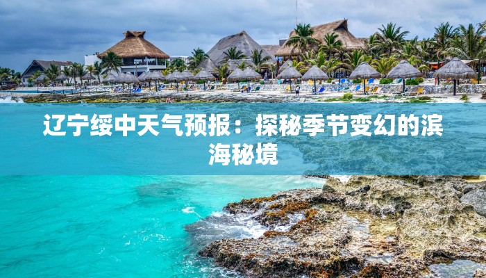 辽宁绥中天气预报:探秘季节变幻的滨海秘境 辽宁绥中天气预报:探秘季节变幻的滨海秘境